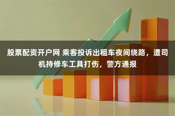 股票配资开户网 乘客投诉出租车夜间绕路，遭司机持修车工具打伤，警方通报