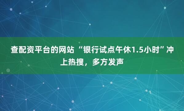 查配资平台的网站 “银行试点午休1.5小时”冲上热搜，多方发声