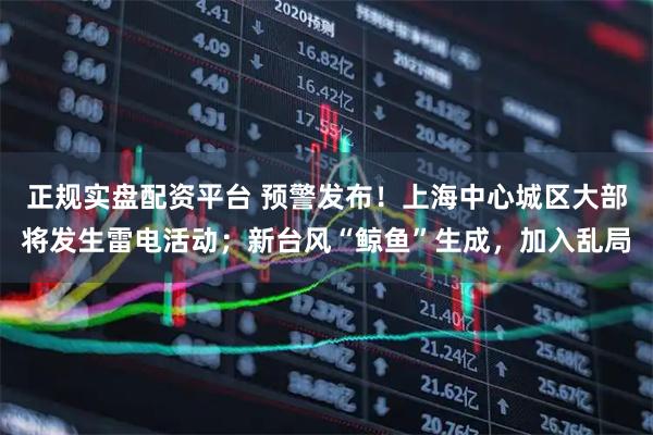 正规实盘配资平台 预警发布！上海中心城区大部将发生雷电活动；新台风“鲸鱼”生成，加入乱局