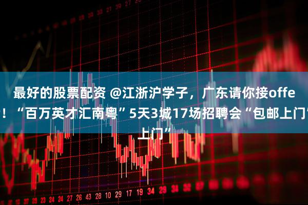 最好的股票配资 @江浙沪学子，广东请你接offer！“百万英才汇南粤”5天3城17场招聘会“包邮上门”