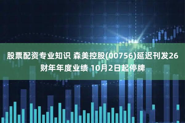 股票配资专业知识 森美控股(00756)延迟刊发26财年年度业绩 10月2日起停牌
