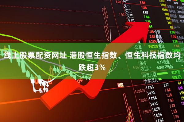 线上股票配资网址 港股恒生指数、恒生科技指数均跌超3%