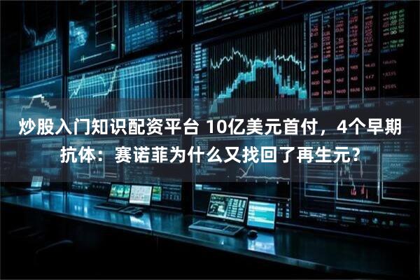 炒股入门知识配资平台 10亿美元首付，4个早期抗体：赛诺菲为什么又找回了再生元？