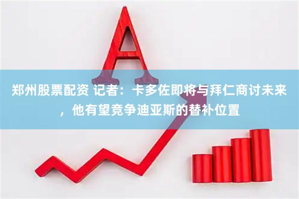 郑州股票配资 记者：卡多佐即将与拜仁商讨未来，他有望竞争迪亚斯的替补位置