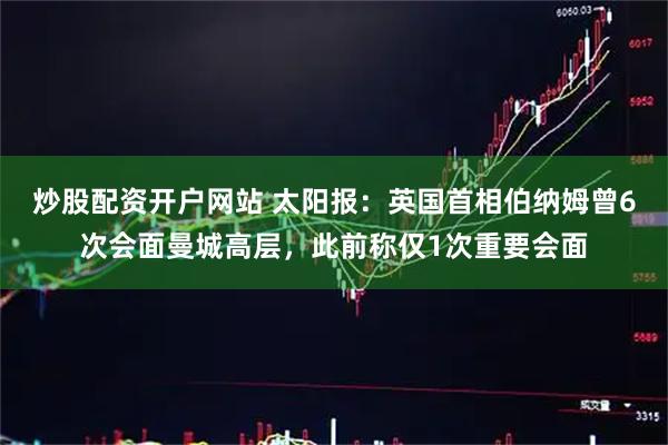 炒股配资开户网站 太阳报：英国首相伯纳姆曾6次会面曼城高层，此前称仅1次重要会面